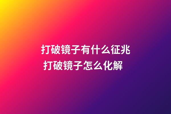 打破镜子有什么征兆 打破镜子怎么化解